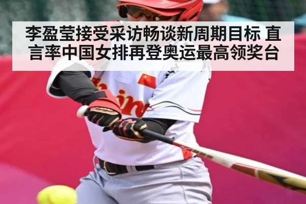 李盈莹接受采访畅谈新周期目标 直言率中国女排再登奥运最高领奖台 - kaiyun