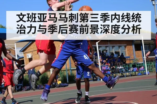 文班亚马马刺第三季内线统治力与季后赛前景深度分析 - kaiyun