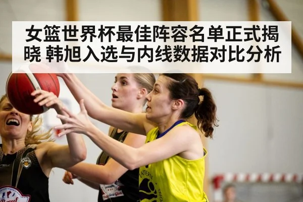 女篮世界杯最佳阵容名单正式揭晓 韩旭入选与内线数据对比分析 - kaiyun