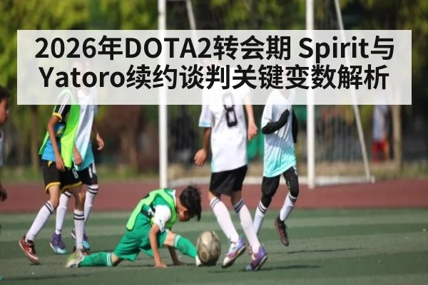 2026年DOTA2转会期 Spirit与Yatoro续约谈判关键变数解析