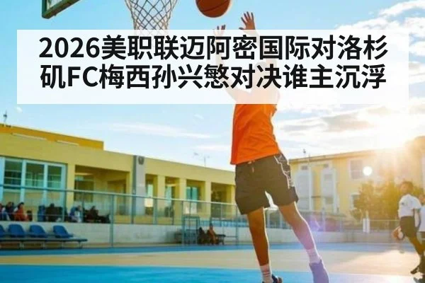 2026美职联迈阿密国际对洛杉矶FC梅西孙兴慜对决谁主沉浮（kaiyun）