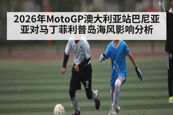 2026年MotoGP澳大利亚站巴尼亚亚对马丁菲利普岛海风影响分析（kaiyun）